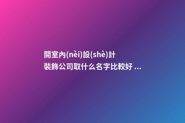 開室內(nèi)設(shè)計裝飾公司取什么名字比較好 瞧下寓意最潮的吉名-第1張-公司起名-玄機派